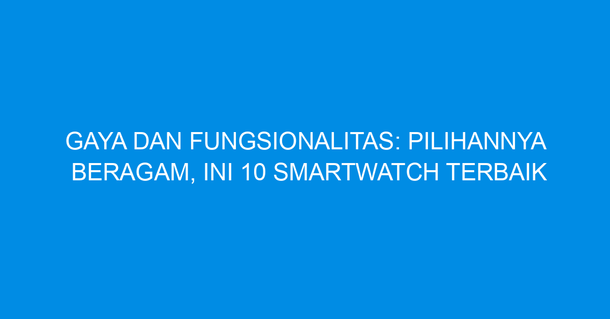 Gaya dan Fungsionalitas: Pilihannya Beragam, Ini 10 Smartwatch Terbaik